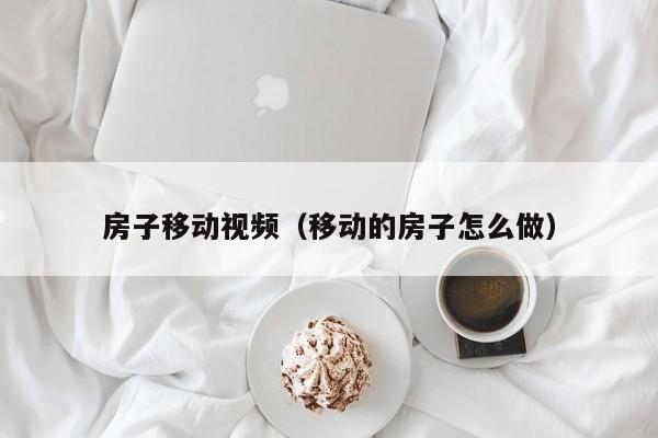 房子移动视频（移动的房子怎么做）