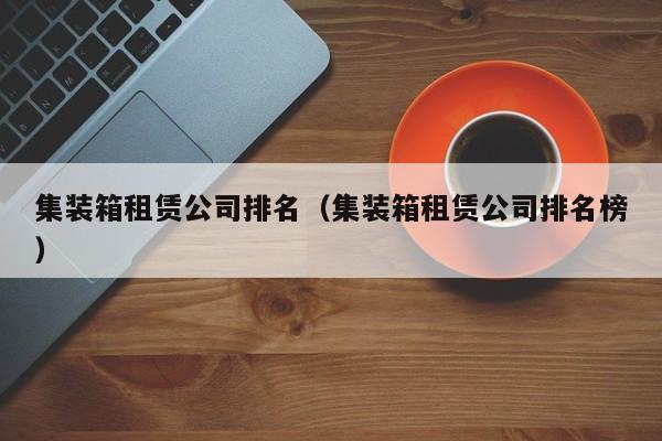 集装箱租赁公司排名（集装箱租赁公司排名榜）