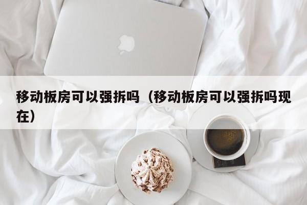 移动板房可以强拆吗（移动板房可以强拆吗现在）