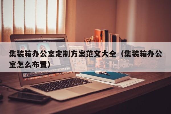 集装箱办公室定制方案范文大全（集装箱办公室怎么布置）