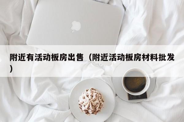 附近有活动板房出售（附近活动板房材料批发）