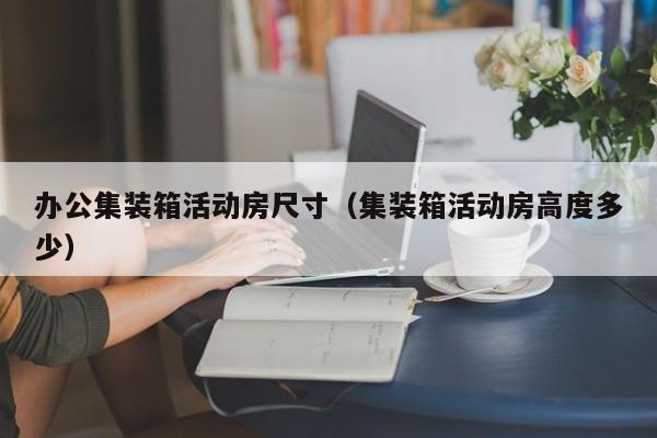 办公集装箱活动房尺寸（集装箱活动房高度多少）