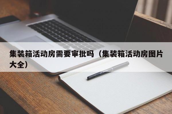 集装箱活动房需要审批吗（集装箱活动房图片大全）