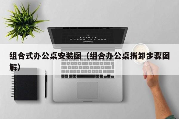 组合式办公桌安装图（组合办公桌拆卸步骤图解）