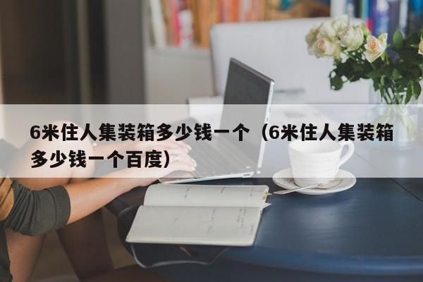 6米住人集装箱多少钱一个（6米住人集装箱多少钱一个百度）