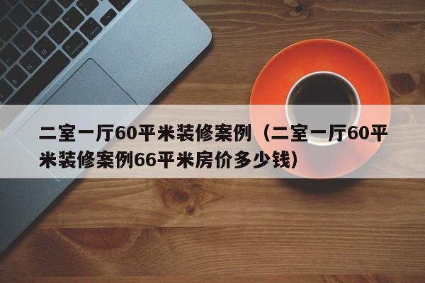 二室一厅60平米装修案例（二室一厅60平米装修案例66平米房价多少钱）