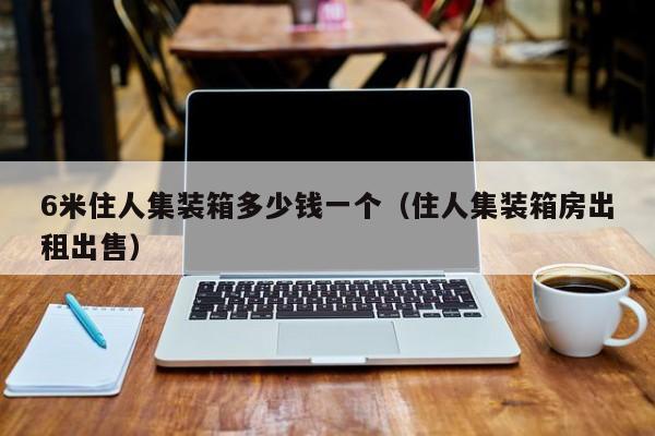 6米住人集装箱多少钱一个（住人集装箱房出租出售）