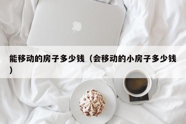 能移动的房子多少钱（会移动的小房子多少钱）