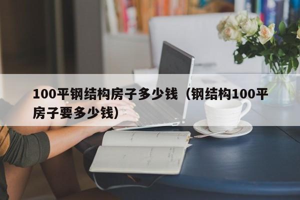 100平钢结构房子多少钱（钢结构100平房子要多少钱）