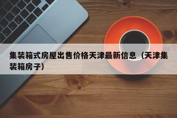 集装箱式房屋出售价格天津最新信息（天津集装箱房子）