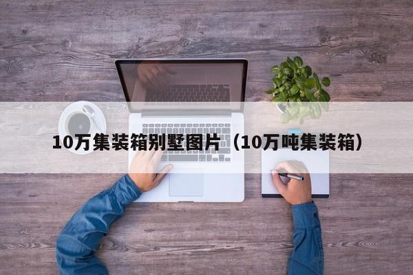 10万集装箱别墅图片（10万吨集装箱）