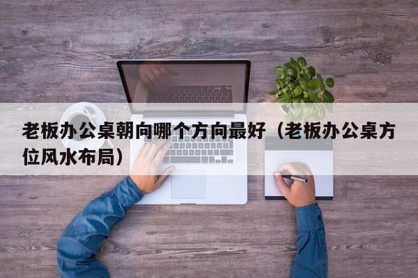 老板办公桌朝向哪个方向最好（老板办公桌方位风水布局）