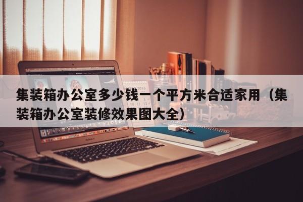 集装箱办公室多少钱一个平方米合适家用（集装箱办公室装修效果图大全）