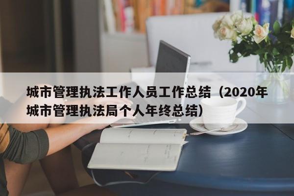 城市管理执法工作人员工作总结（2020年城市管理执法局个人年终总结）