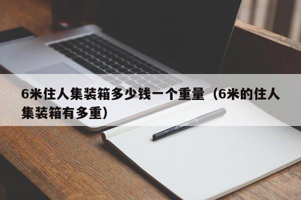 6米住人集装箱多少钱一个重量（6米的住人集装箱有多重）