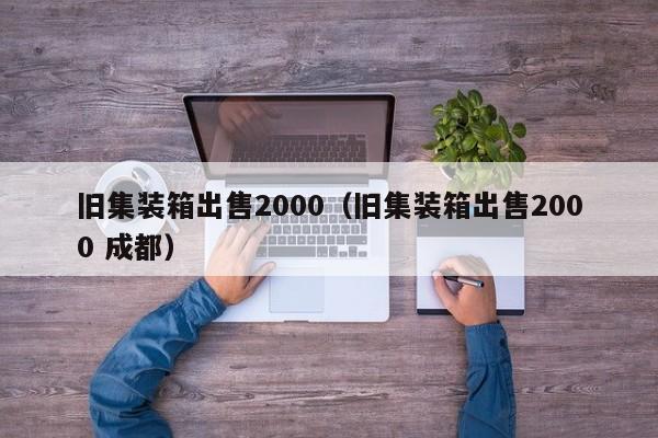 旧集装箱出售2000（旧集装箱出售2000 成都）