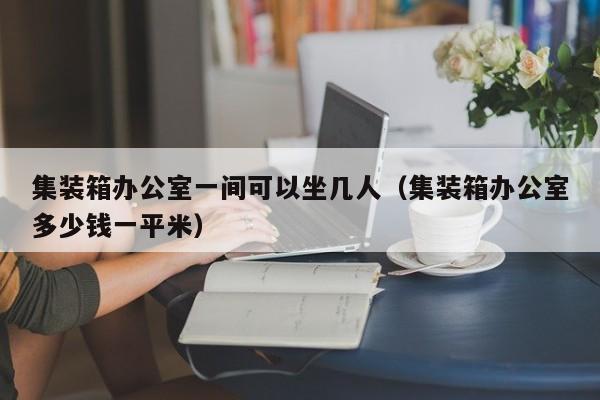 集装箱办公室一间可以坐几人（集装箱办公室多少钱一平米）