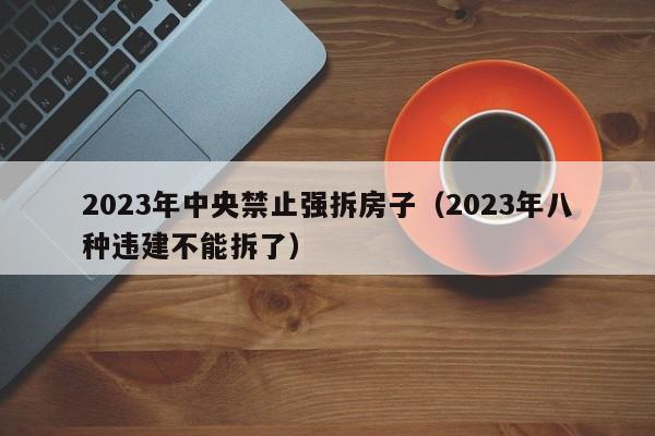 2023年中央禁止强拆房子（2023年八种违建不能拆了）