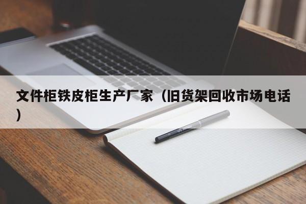 文件柜铁皮柜生产厂家（旧货架回收市场电话）