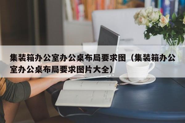 集装箱办公室办公桌布局要求图（集装箱办公室办公桌布局要求图片大全）