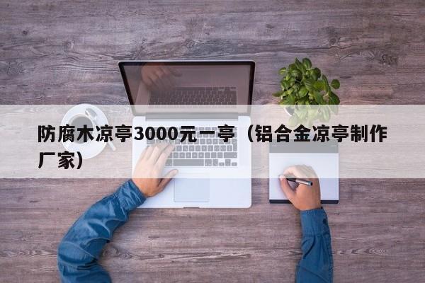 防腐木凉亭3000元一亭（铝合金凉亭制作厂家）