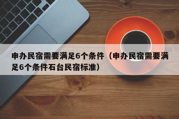 申办民宿需要满足6个条件（申办民宿需要满足6个条件石台民宿标准）