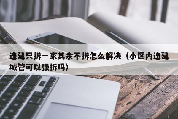 违建只拆一家其余不拆怎么解决（小区内违建城管可以强拆吗）