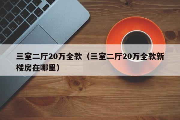 三室二厅20万全款（三室二厅20万全款新楼房在哪里）