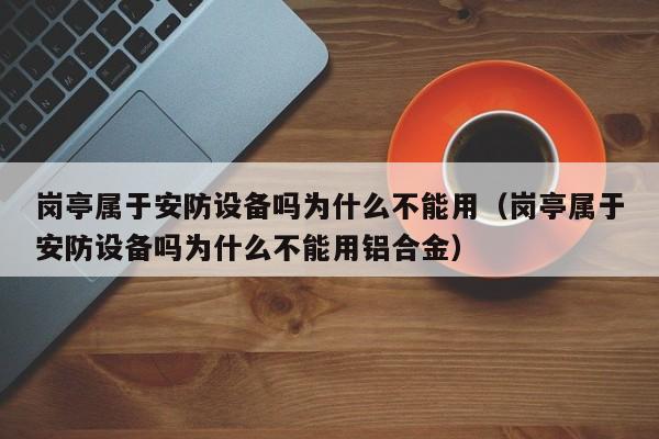 岗亭属于安防设备吗为什么不能用（岗亭属于安防设备吗为什么不能用铝合金）