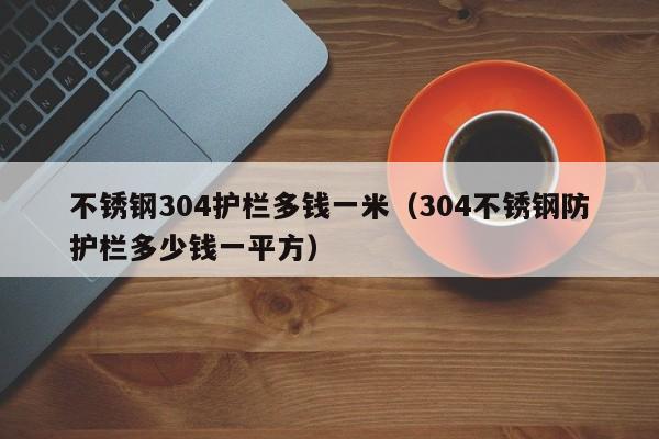 不锈钢304护栏多钱一米（304不锈钢防护栏多少钱一平方）