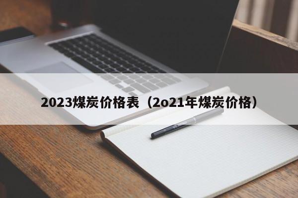 2023煤炭价格表（2o21年煤炭价格）