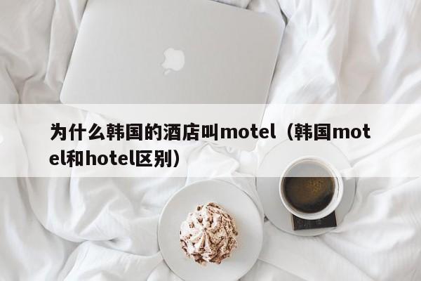 为什么韩国的酒店叫motel（韩国motel和hotel区别）