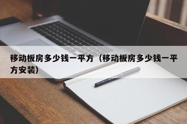 移动板房多少钱一平方（移动板房多少钱一平方安装）