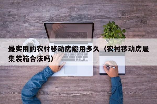 最实用的农村移动房能用多久（农村移动房屋集装箱合法吗）