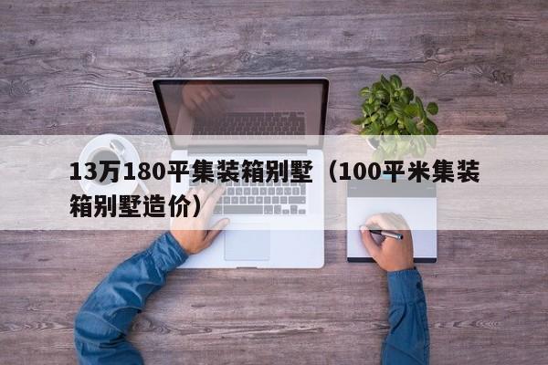 13万180平集装箱别墅（100平米集装箱别墅造价）