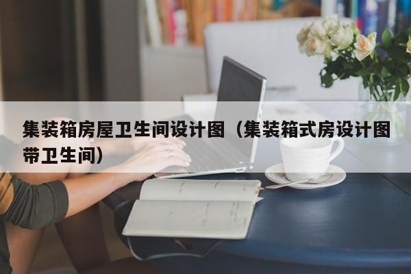 集装箱房屋卫生间设计图（集装箱式房设计图带卫生间）