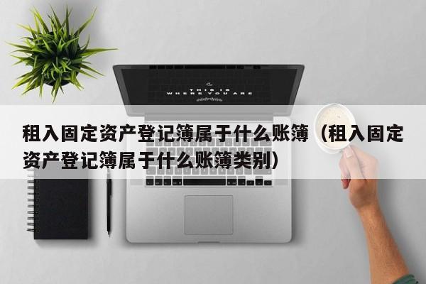 租入固定资产登记簿属于什么账簿（租入固定资产登记簿属于什么账簿类别）