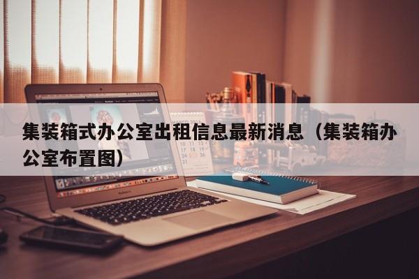 集装箱式办公室出租信息最新消息（集装箱办公室布置图）