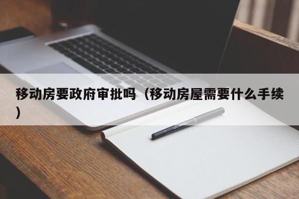 移动房要政府审批吗（移动房屋需要什么手续）