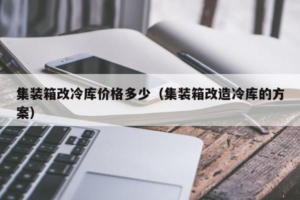 集装箱改冷库价格多少（集装箱改造冷库的方案）