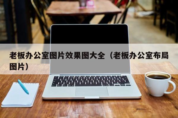 老板办公室图片效果图大全（老板办公室布局图片）