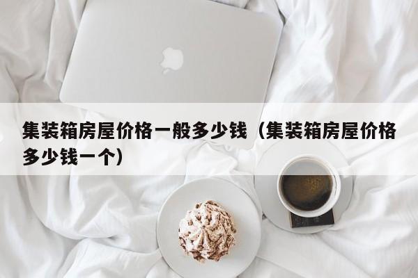 集装箱房屋价格一般多少钱（集装箱房屋价格多少钱一个）