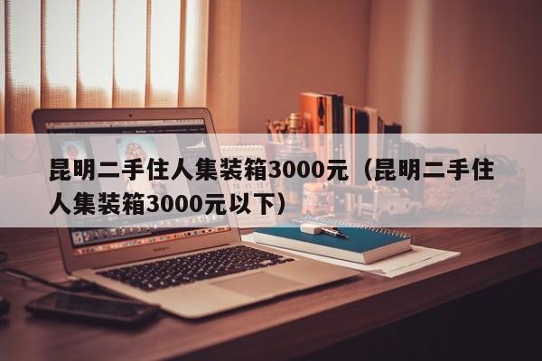 昆明二手住人集装箱3000元（昆明二手住人集装箱3000元以下）