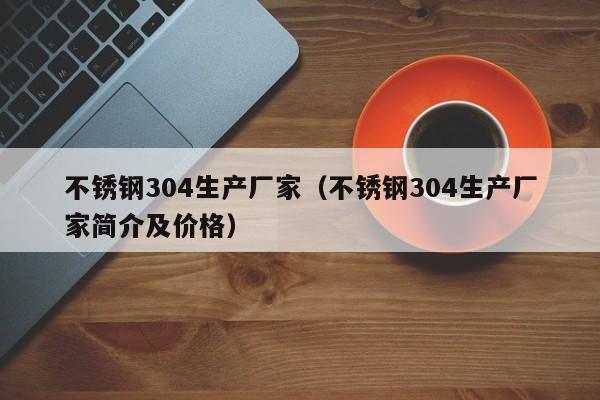 不锈钢304生产厂家（不锈钢304生产厂家简介及价格）