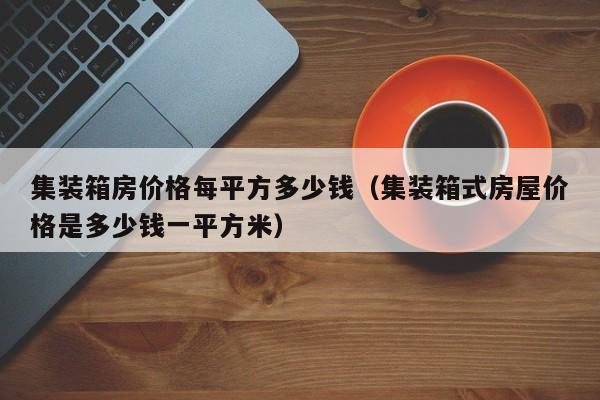 集装箱房价格每平方多少钱（集装箱式房屋价格是多少钱一平方米）