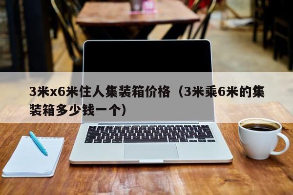 3米x6米住人集装箱价格（3米乘6米的集装箱多少钱一个）