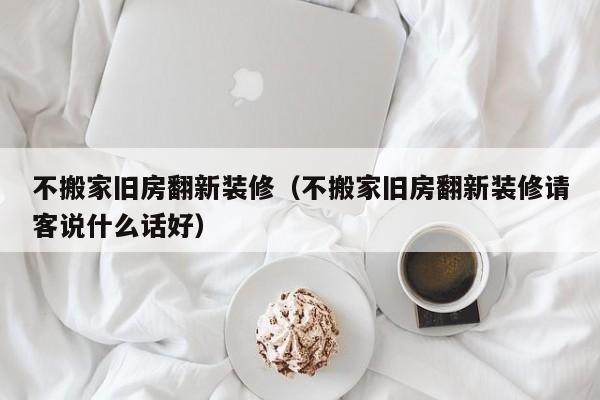 不搬家旧房翻新装修（不搬家旧房翻新装修请客说什么话好）