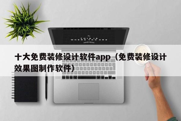 十大免费装修设计软件app（免费装修设计效果图制作软件）