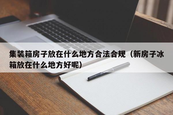 集装箱房子放在什么地方合法合规（新房子冰箱放在什么地方好呢）