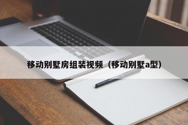 移动别墅房组装视频（移动别墅a型）